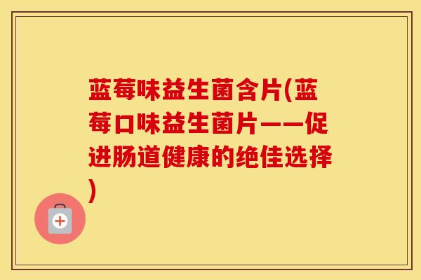 蓝莓味益生菌含片(蓝莓口味益生菌片——促进肠道健康的绝佳选择)