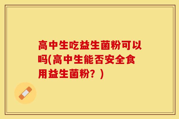 高中生吃益生菌粉可以吗(高中生能否安全食用益生菌粉？)
