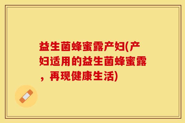 益生菌蜂蜜露产妇(产妇适用的益生菌蜂蜜露，再现健康生活)