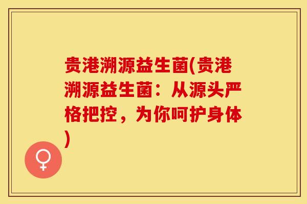 贵港溯源益生菌(贵港溯源益生菌：从源头严格把控，为你呵护身体)