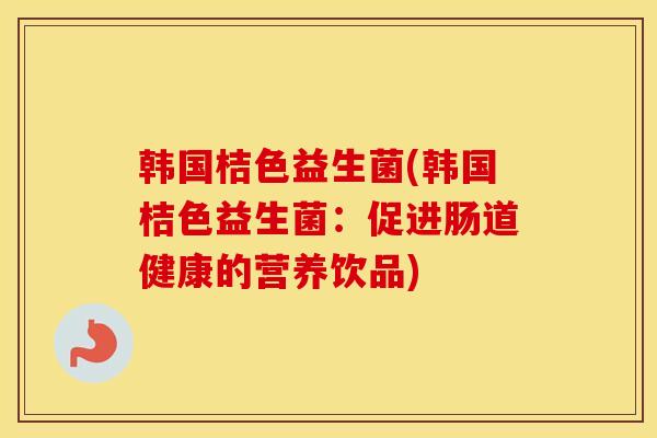 韩国桔色益生菌(韩国桔色益生菌：促进肠道健康的营养饮品)