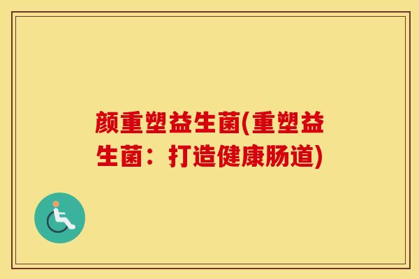 颜重塑益生菌(重塑益生菌：打造健康肠道)