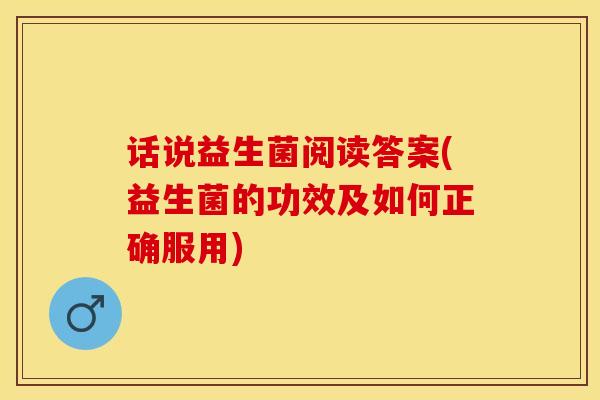 话说益生菌阅读答案(益生菌的功效及如何正确服用)
