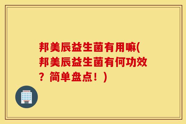 邦美辰益生菌有用嘛(邦美辰益生菌有何功效？简单盘点！)