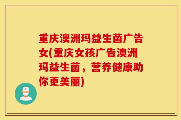 重庆澳洲玛益生菌广告女(重庆女孩广告澳洲玛益生菌，营养健康助你更美丽)