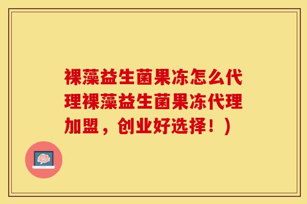 裸藻益生菌果冻怎么代理裸藻益生菌果冻代理加盟，创业好选择！)