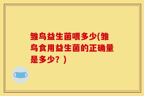 雏鸟益生菌喂多少(雏鸟食用益生菌的正确量是多少？)