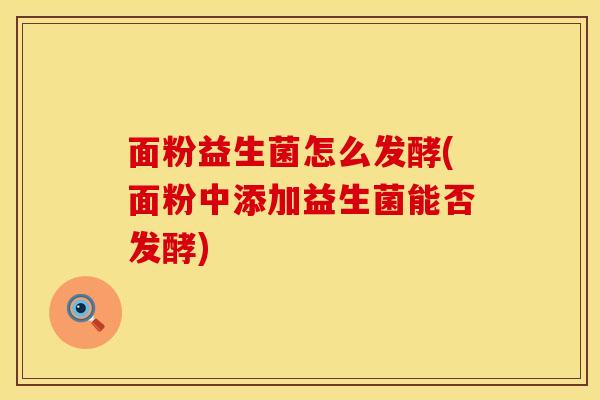 面粉益生菌怎么发酵(面粉中添加益生菌能否发酵)