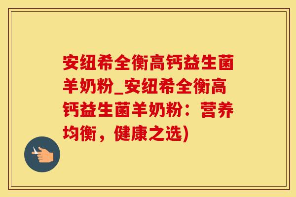 安纽希全衡高钙益生菌羊奶粉_安纽希全衡高钙益生菌羊奶粉：营养均衡，健康之选)