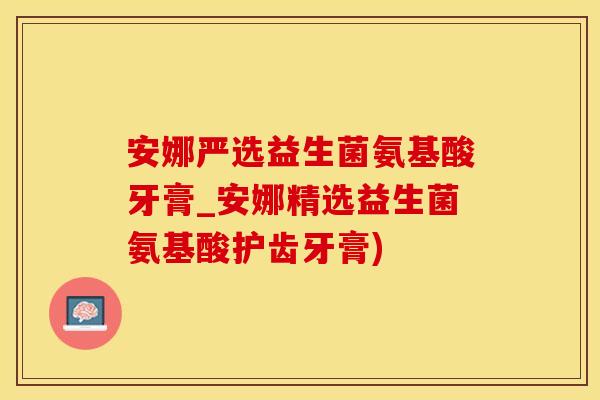 安娜严选益生菌氨基酸牙膏_安娜精选益生菌氨基酸护齿牙膏)