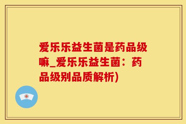 爱乐乐益生菌是药品级嘛_爱乐乐益生菌：药品级别品质解析)