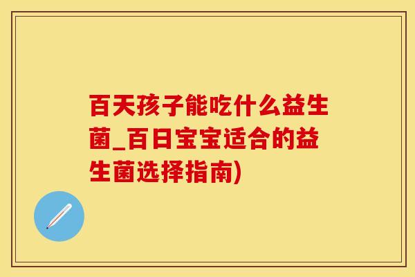 百天孩子能吃什么益生菌_百日宝宝适合的益生菌选择指南)