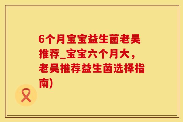 6个月宝宝益生菌老吴推荐_宝宝六个月大，老吴推荐益生菌选择指南)