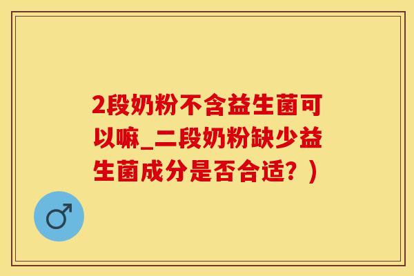 2段奶粉不含益生菌可以嘛_二段奶粉缺少益生菌成分是否合适？)