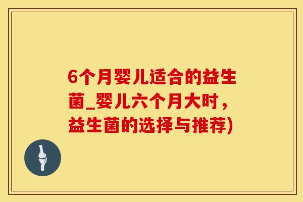 6个月婴儿适合的益生菌_婴儿六个月大时，益生菌的选择与推荐)
