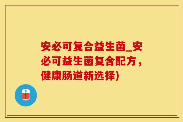 安必可复合益生菌_安必可益生菌复合配方，健康肠道新选择)