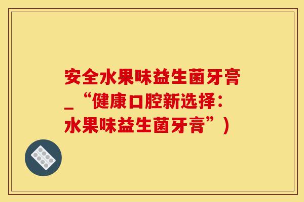安全水果味益生菌牙膏_“健康口腔新选择：水果味益生菌牙膏”)