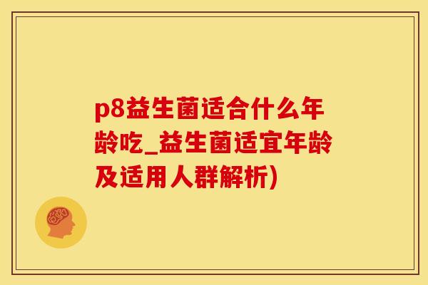 p8益生菌适合什么年龄吃_益生菌适宜年龄及适用人群解析)