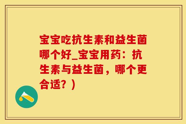 宝宝吃抗生素和益生菌哪个好_宝宝用药：抗生素与益生菌，哪个更合适？)