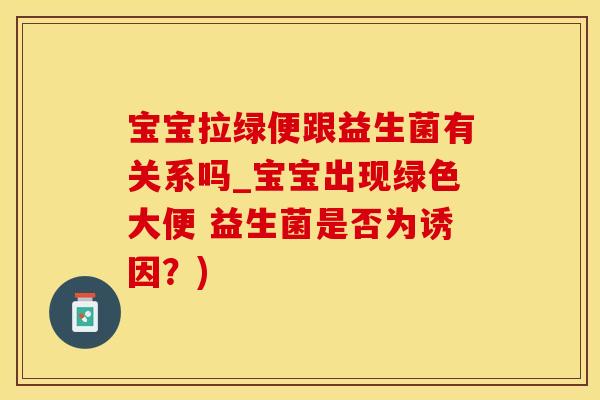 宝宝拉绿便跟益生菌有关系吗_宝宝出现绿色大便 益生菌是否为诱因？)