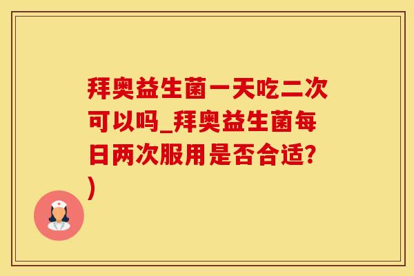 拜奥益生菌一天吃二次可以吗_拜奥益生菌每日两次服用是否合适?) 拜奥益生菌一天吃二次可以吗_拜奥益生菌每日两次服用是否合适?)