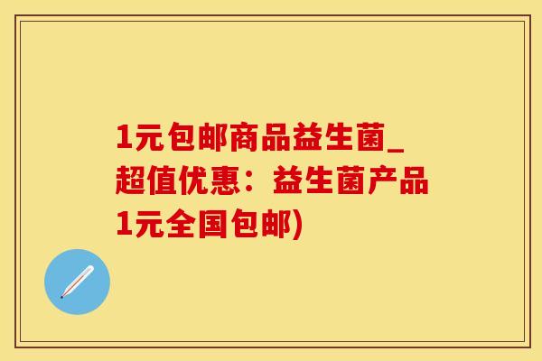 1元包邮商品益生菌_超值优惠：益生菌产品1元全国包邮)