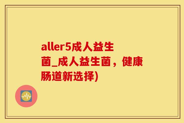 aller5成人益生菌_成人益生菌,健康肠道新选择) aller5成人益生菌_成人益生菌,健康肠道新选择)