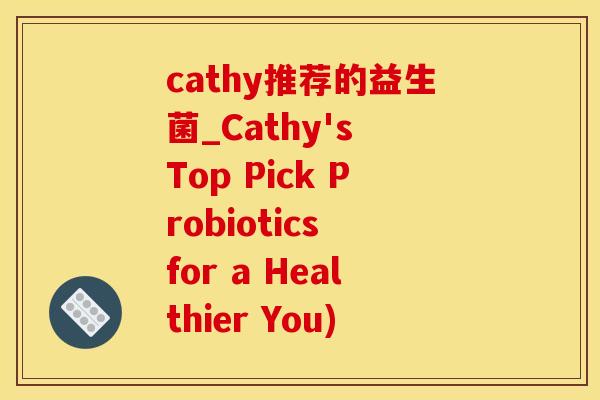 cathy推荐的益生菌_Cathy's Top Pick Probiotics for a Healthier You)