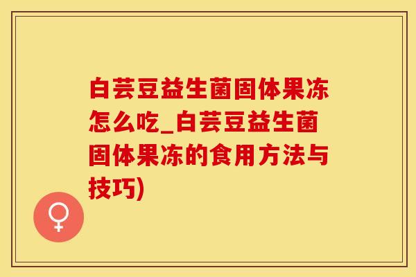 白芸豆益生菌固体果冻怎么吃_白芸豆益生菌固体果冻的食用方法与技巧)