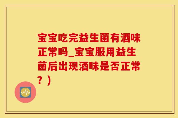 宝宝吃完益生菌有酒味正常吗_宝宝服用益生菌后出现酒味是否正常？)