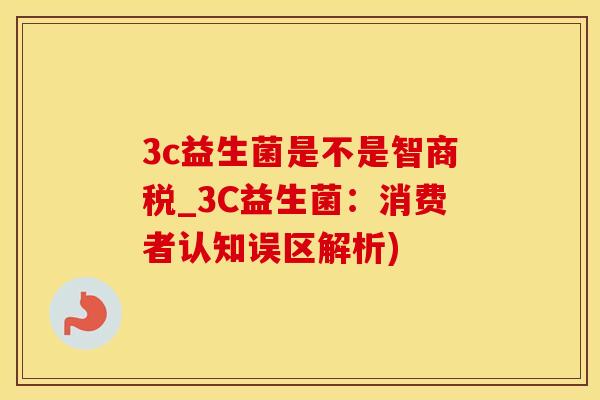 3c益生菌是不是智商税_3C益生菌:消费者认知误区解析) 3c益生菌是不是智商税_3C益生菌:消费者认知误区解析)
