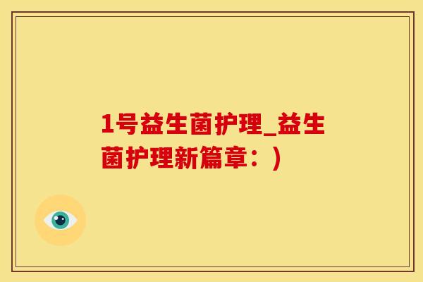 1号益生菌护理_益生菌护理新篇章:) 1号益生菌护理_益生菌护理新篇章:)