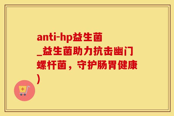 anti-hp益生菌_益生菌助力抗击幽门螺杆菌,守护肠胃健康) anti-hp益生菌_益生菌助力抗击幽门螺杆菌,守护肠胃健康)