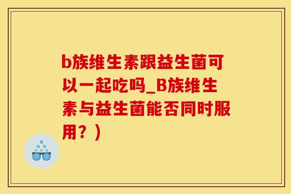 b族维生素跟益生菌可以一起吃吗_B族维生素与益生菌能否同时服用?) b族维生素跟益生菌可以一起吃吗_B族维生素与益生菌能否同时服用?)
