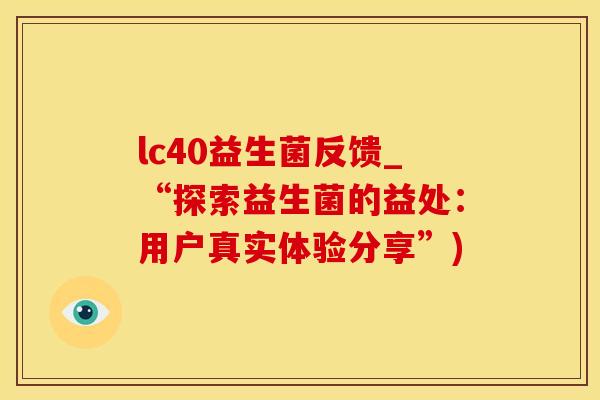 lc40益生菌反馈_“探索益生菌的益处:用户真实体验分享”) lc40益生菌反馈_“探索益生菌的益处:用户真实体验分享”)