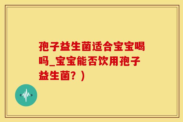孢子益生菌适合宝宝喝吗_宝宝能否饮用孢子益生菌?) 孢子益生菌适合宝宝喝吗_宝宝能否饮用孢子益生菌?)