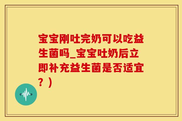 宝宝刚吐完奶可以吃益生菌吗_宝宝吐奶后立即补充益生菌是否适宜?) 宝宝刚吐完奶可以吃益生菌吗_宝宝吐奶后立即补充益生菌是否适宜?)