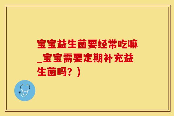 宝宝益生菌要经常吃嘛_宝宝需要定期补充益生菌吗？)