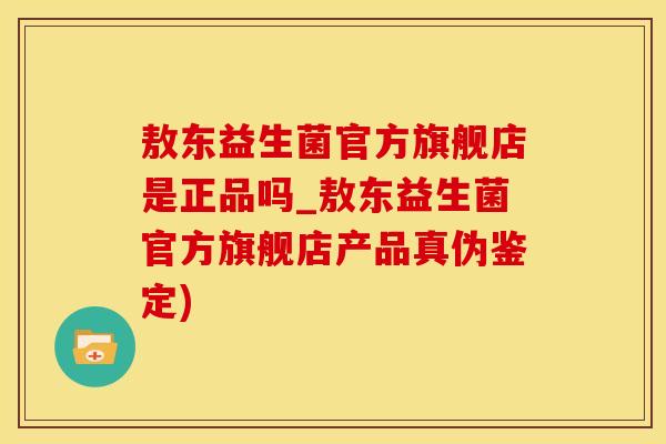 敖东益生菌官方旗舰店是正品吗_敖东益生菌官方旗舰店产品真伪鉴定) 敖东益生菌官方旗舰店是正品吗_敖东益生菌官方旗舰店产品真伪鉴定)
