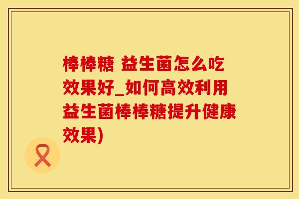 棒棒糖 益生菌怎么吃效果好_如何高效利用益生菌棒棒糖提升健康效果) 棒棒糖 益生菌怎么吃效果好_如何高效利用益生菌棒棒糖提升健康效果)