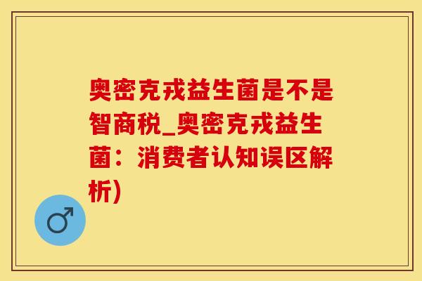 奥密克戎益生菌是不是智商税_奥密克戎益生菌：消费者认知误区解析)