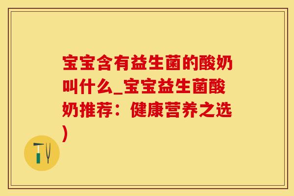宝宝含有益生菌的酸奶叫什么_宝宝益生菌酸奶推荐:健康营养之选) 宝宝含有益生菌的酸奶叫什么_宝宝益生菌酸奶推荐:健康营养之选)