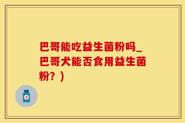 巴哥能吃益生菌粉吗_巴哥犬能否食用益生菌粉?) 巴哥能吃益生菌粉吗_巴哥犬能否食用益生菌粉?)