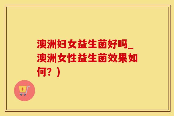 澳洲妇女益生菌好吗_澳洲女性益生菌效果如何？)