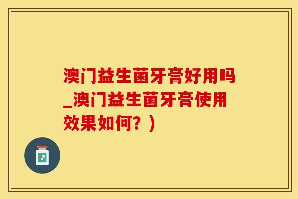 澳门益生菌牙膏好用吗_澳门益生菌牙膏使用效果如何?) 澳门益生菌牙膏好用吗_澳门益生菌牙膏使用效果如何?)