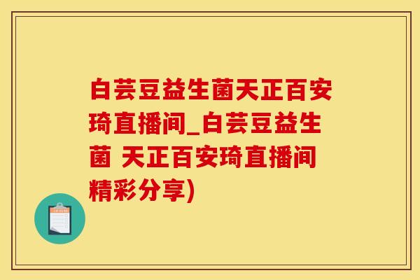 白芸豆益生菌天正百安琦直播间_白芸豆益生菌 天正百安琦直播间精彩分享) 白芸豆益生菌天正百安琦直播间_白芸豆益生菌 天正百安琦直播间精彩分享)