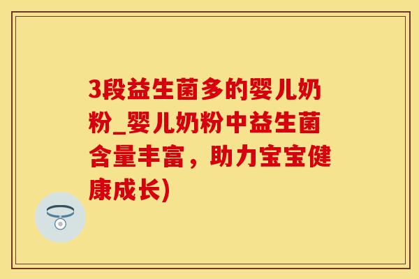 3段益生菌多的婴儿奶粉_婴儿奶粉中益生菌含量丰富，助力宝宝健康成长)
