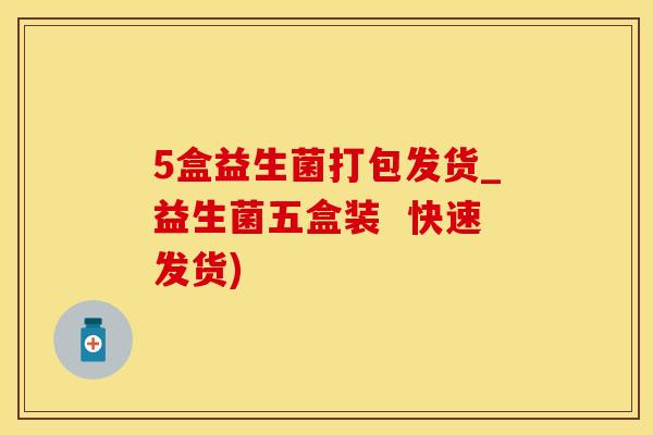 5盒益生菌打包发货_益生菌五盒装 快速发货) 5盒益生菌打包发货_益生菌五盒装 快速发货)