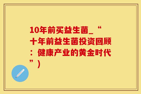 10年前买益生菌_“十年前益生菌投资回顾：健康产业的黄金时代”)