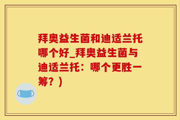 拜奥益生菌和迪适兰托哪个好_拜奥益生菌与迪适兰托：哪个更胜一筹？)